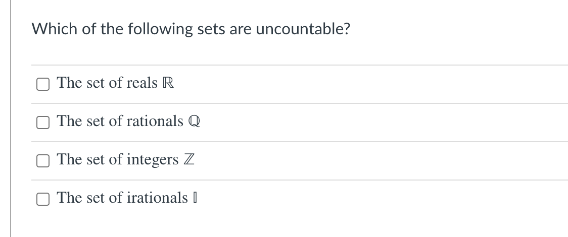 Which of the following sets are uncountable?
The set of reals R
The set of rationals Q
The set of integers Z
The set of irationals |
