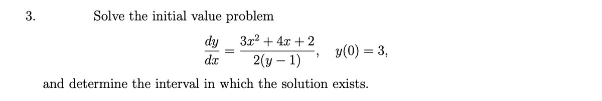 3.
Solve the initial value problem
dy
За? + 4х + 2
y(0) = 3,
dx
2(y – 1)
and determine the interval in which the solution exists.
