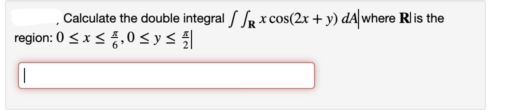 Calculate the double integral /R x cos(2x + y) dA where Rl is the
region: 0 <x <,0 < y<
