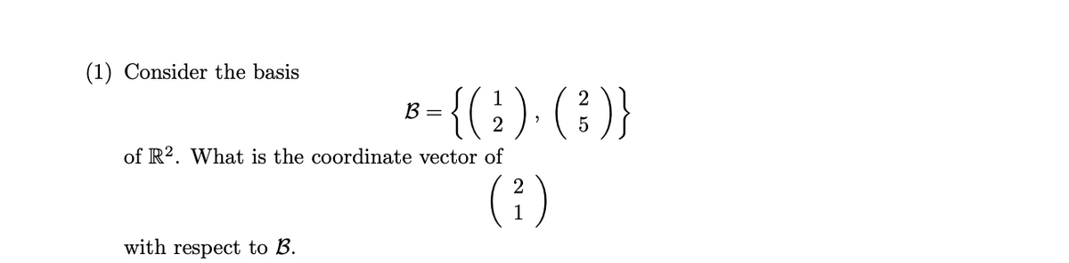 (1) Consider the basis
8-{(:) (:)}
B =
of R2. What is the coordinate vector of
(;)
with respect to B.
