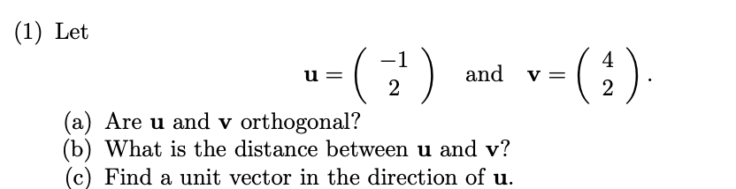 (1) Let
-1
4
and v =
2
u =
2
(a) Are u and v orthogonal?
(b) What is the distance between u and v?
(c) Find a unit vector in the direction of u.
