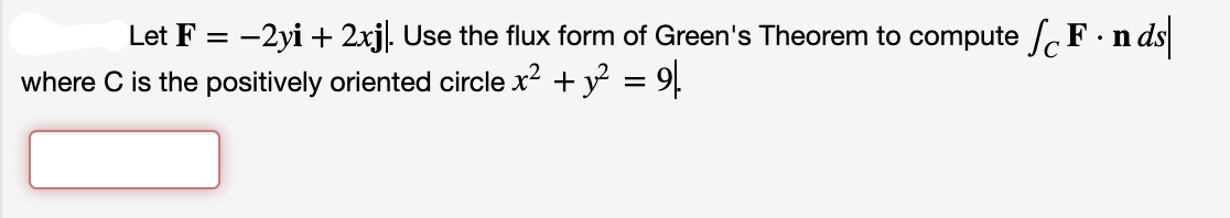 Let F = -2yi + 2xj. Use the flux form of Green's Theorem to compute F·n ds
where C is the positively oriented circle x? + y² = 9.
