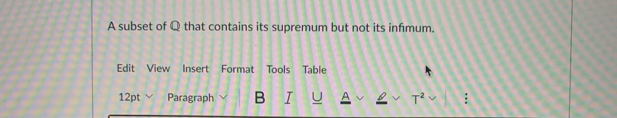 A subset of Q that contains its supremum but not its infimum.
Edit
View
Insert Format
Tools Table
12pt v
Paragraph v
BIUAv ev Te v
