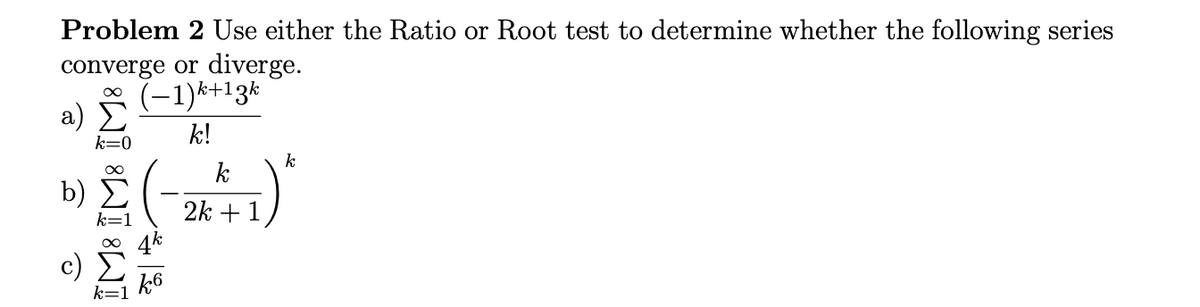 Problem 2 Use either the Ratio or Root test to determine whether the following series
converge or diverge.
(-1)*+13k
a)
k!
k=0
k
k
b)
2k + 1
k6
