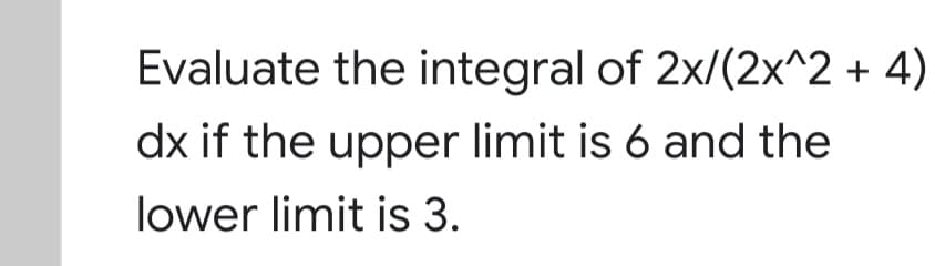 Evaluate the integral of 2x/(2x^2 + 4)
dx if the upper limit is 6 and the
lower limit is 3.
