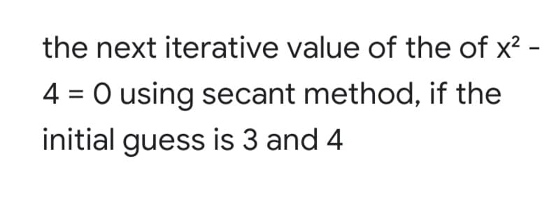 the next iterative value of the of x? -
4 = O using secant method, if the
initial guess is 3 and 4
