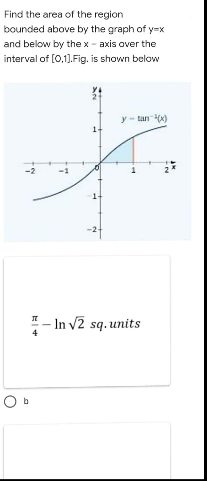 Find the area of the region
bounded above by the graph of y=x
and below by the x - axis over the
interval of [0,1].Fig. is shown below
2.
y - tan (x)
1+
-2
-24
"- In v2 sq. units
4
O b
