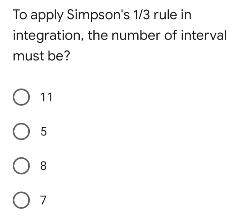 To apply Simpson's 1/3 rule in
integration, the number of interval
must be?
O11
O 5
O 8
O 7
