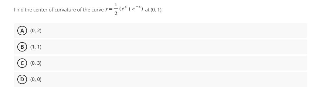 Find the center of curvature of the curve y=-(e*+e¯) at (0, 1).
2
(А) (0, 2)
в) (1, 1)
(0, 3)
D (0, 0)
