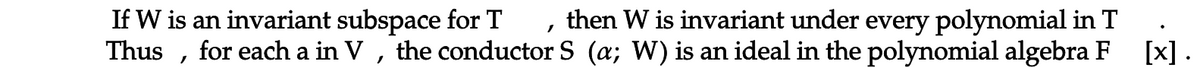 If W is an invariant subspace for T , then W is invariant under every polynomial in T
Thus , for each a in V , the conductor S (a; W) is an ideal in the polynomial algebra F
[x] .
