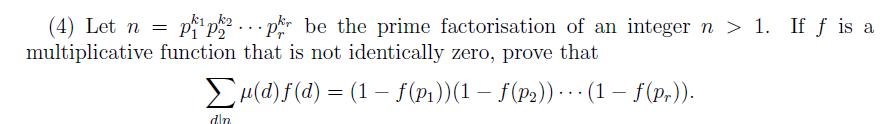 (4) Let n = ppp be the prime factorisation of an integer n > 1. If ƒ is a
P2
multiplicative function that is not identically zero, prove that
Zu(d)f(d) = (1 – f(p1))(1 − f(p2))…(1 – f(pr)).
din