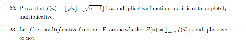 22. Prove that f(n) = [√n]—[√n − 1] is a multiplicative function, but it is not completely
multiplicative.
23. Let f be a multiplicative function. Examine whether F(n) = [Idn f(d) is multiplicative
or not.