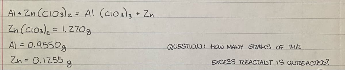 Al + Zn (CIO3)2 = Al (clo3)3 + Zn
Zn (cios)2 = 1.270.
AL = 0.9550g
Zn= 0,1255 g
QUESTION: How MANY GTTAIS OF THE
EXCESS REACTADT IS UNREACTED?
