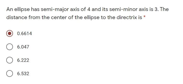 An ellipse has semi-major axis of 4 and its semi-minor axis is 3. The
distance from the center of the ellipse to the directrix is *
0.6614
6.047
O 6.222
O 6.532

