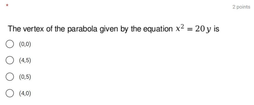 2 points
The vertex of the parabola given by the equation x² = 20 y is
(0,0)
(4,5)
O (0,5)
O (4,0)
