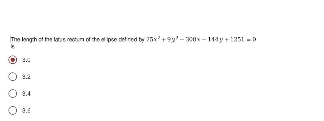 The length of the latus rectum of the ellipse defined by 25x2 +9 y2 - 300x – 144 y + 1251 = 0
is
3.0
3.2
3.4
3.6
