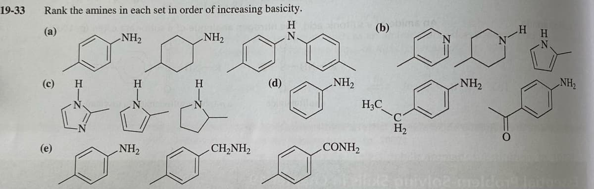 19-33
Rank the amines in each set in order of increasing basicity.
(b)
sbims ne
(a)
NH2
NH2
N.
H
(c)
H
(d)
NH2
NH2
NH2
H3C
H2
(е)
NH2
CH,NH,
CONH,

