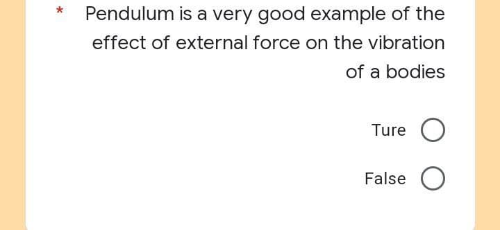 Pendulum is a very good example of the
effect of external force on the vibration
of a bodies
Ture O
False O