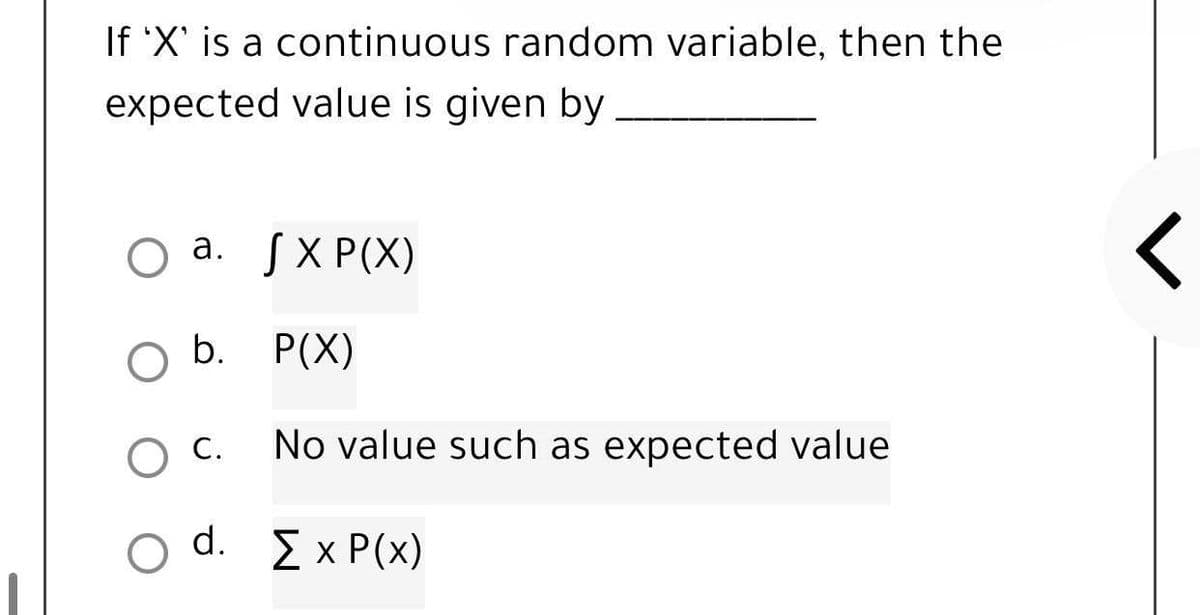 If 'X' is a continuous random variable, then the
expected value is given by
O a. SXP(X)
O b.
P(X)
O C.
No value such as expected value
d.
[x P(x)
م