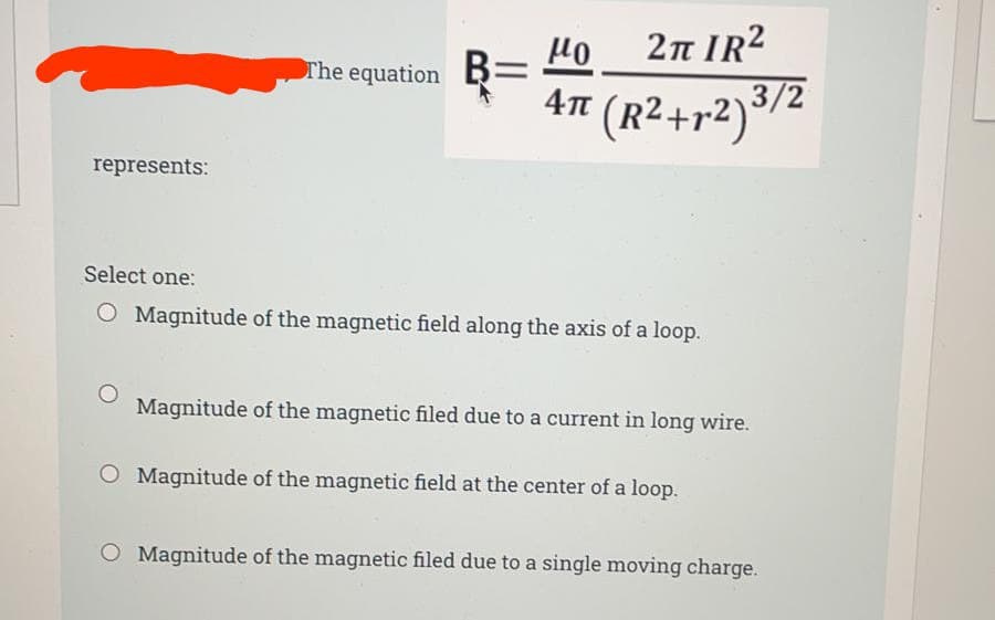 2n IR?
The equation B=
4# (R2+r2)/2
represents:
Select one:
O Magnitude of the magnetic field along the axis of a loop.
Magnitude of the magnetic filed due to a current in long wire.
O Magnitude of the magnetic field at the center of a loop.
O Magnitude of the magnetic filed due to a single moving charge.
