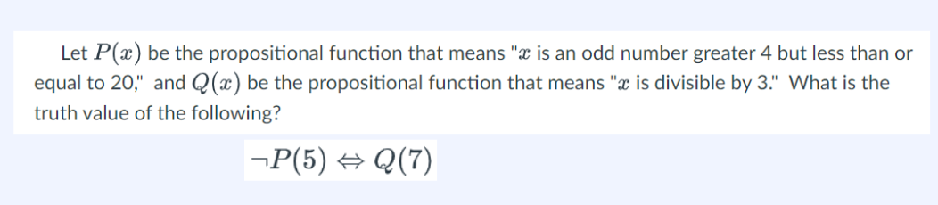 Let P(x) be the propositional function that means "ï is an odd number greater 4 but less than or
equal to 20," and Q(x) be the propositional function that means "x is divisible by 3." What is the
truth value of the following?
-P(5) ⇒ Q(7)