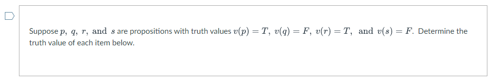 Suppose p, q, r, and s are propositions with truth values v(p) = T, v(q) = F, v(r) = T, and v(s) = F. Determine the
truth value of each item below.