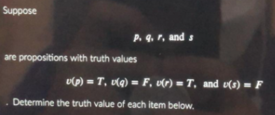 Suppose
P. q. r, and s
are propositions with truth values
v(p) = T, v(q) = F, v(r) = T, and v(s) = F
Determine the truth value of each item below.
