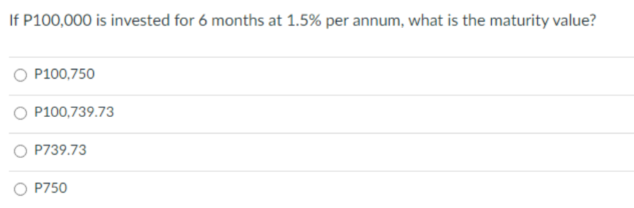 If P100,000 is invested for 6 months at 1.5% per annum, what is the maturity value?
O P100,750
O P100,739.73
P739.73
O P750