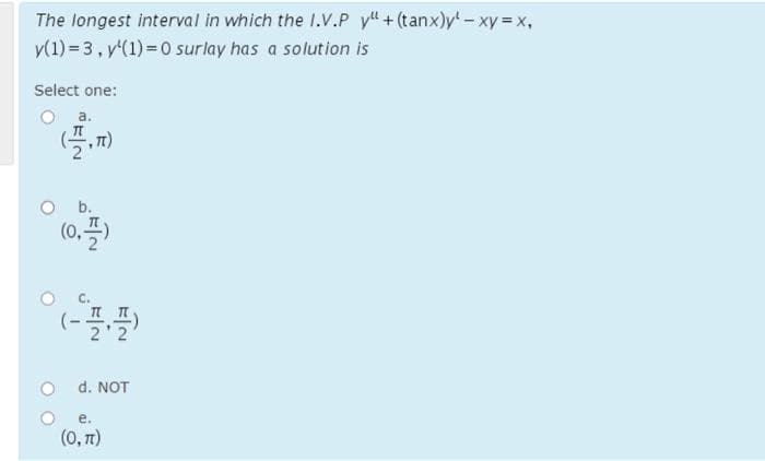 The longest interval in which the 1.V.P y" +(tanx)y - xy = x,
y(1) = 3, y'(1) = 0 surlay has a solution is
Select one:
a.
b.
(0,
(-플플)
d. NOT
е.
(0, T)
