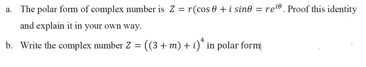 The polar form of complex number is Z
r(cos 0 + i sin0
= rete. Proof this identity
а.
||
and explain it in your own way.
4
b. Write the complex number Z = ((3+ m) + i)" in polar form
