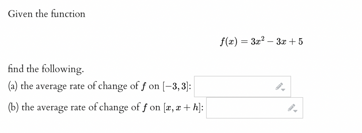 Given the function
find the following.
(a) the average rate of change of f on [−3, 3]:
(b) the average rate of change of f on [x, x+h]:
f(x) = 3x² − 3x + 5
→
-
