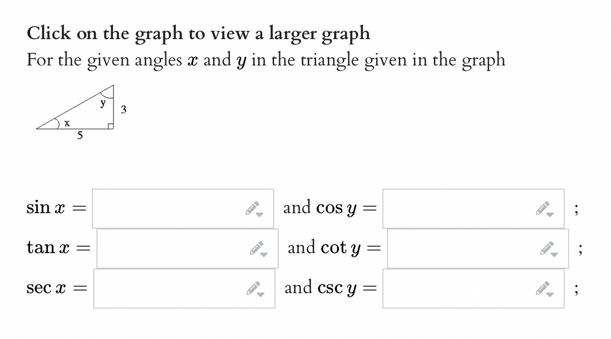 Click on the graph to view a larger graph
For the given angles x and y in the triangle given in the graph
X
5
sin x =
tan x =
sec x =
y
3
->
I-
and cos y =
and cot y =
and csc y=
=
->
ID
;