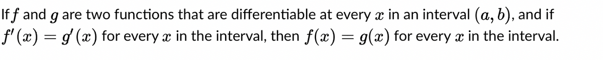 If f and g are two functions that are differentiable at every x in an interval (a, b), and if
ƒ'(x) = g′ (x) for every x in the interval, then f(x) = g(x) for every x in the interval.