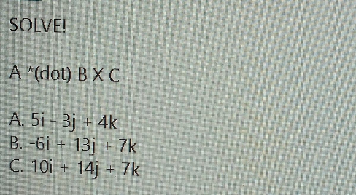 SOLVE!
A *(dot) B X C
A. 5i - 3j + 4k
B. -6i + 13j + 7k
C. 10i + 14j + 7k
