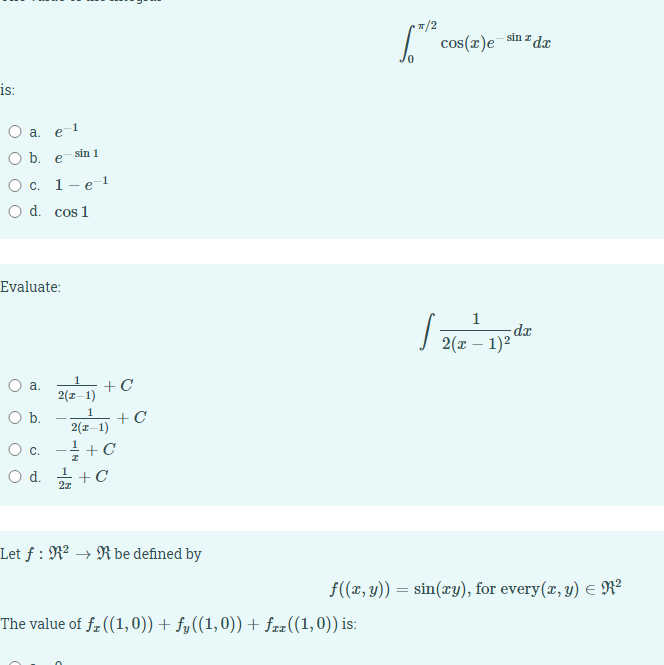 •/2
I sin z dæ
cos(x)e
is:
O a. e-1
O b. e
sin 1
О с. 1— е-1
O d. cos 1
Evaluate:
1
-dx
2(x – 1)2
O a.
2(r-1)
Ob.
1
+C
2(1-1)
O c. - +C
Od.
+C
2z
Let f : R² → R be defined by
f((x, y)) = sin(ry), for every(x, y) E R²
The value of fz ((1,0)) + fy((1,0))+ fzz((1,0)) is:
