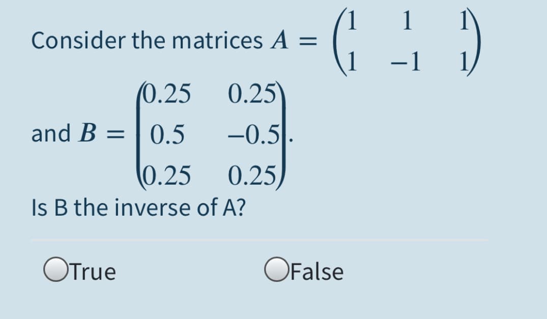 1
Consider the matrices A =
-1
(0.25
0.25
and B = | 0.5
-0.5
0.25
0.25,
Is B the inverse of A?
OTrue
OFalse
