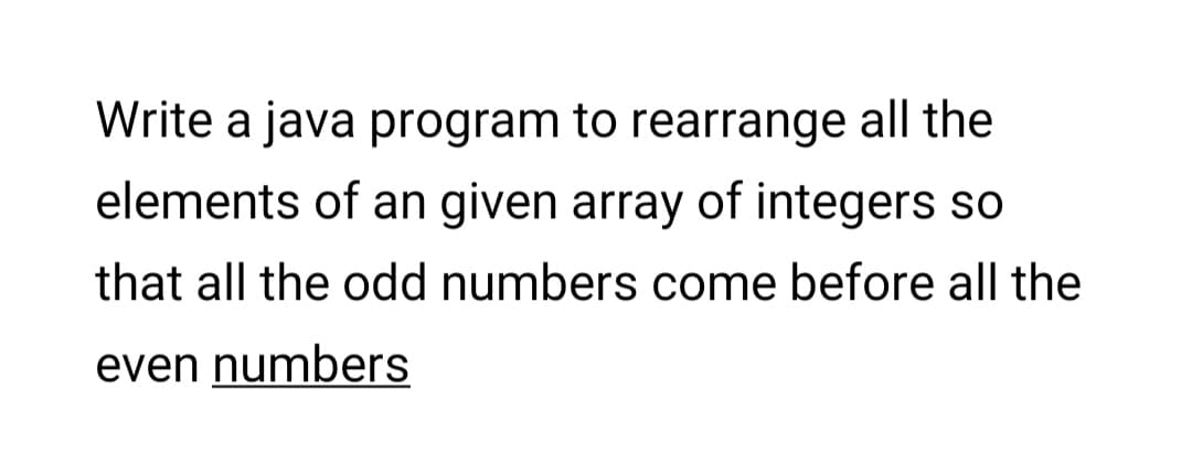 Write a java program to rearrange all the
elements of an given array of integers so
that all the odd numbers come before all the
even numbers
