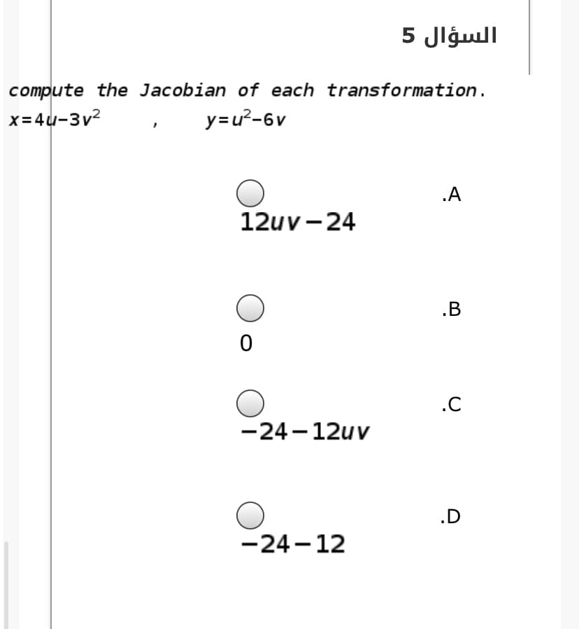 السؤال 5
compute the Jacobian of each transformation.
x= 4u-3v?
y=u²-6v
.A
12uv -24
.B
.C
-24- 12uv
.D
-24-12
