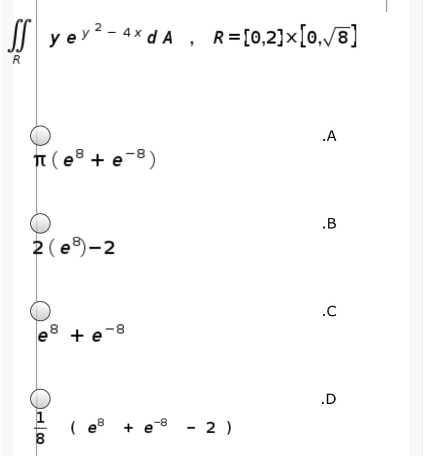 | y ey? - 4x d A, R=[0,2]x[0,/8]
R
.A
T (e8 + e-8)
.B
2(e)-2
.C
8
+ e-8
.D
( e + e8 - 2 )
8

