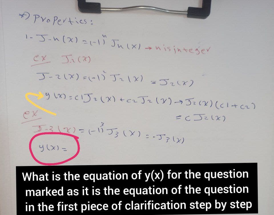 *) Pro Pertics :
1-J-h(x)=(-) Ju(X) →nis jnteger
Ji(x)
JーてしX)にJ1×)-5しど)
>y (x) = C1J2 (X) +cz Jz ()J2(X) (cI+cz)
=cJeしょ)
しにる()
()とエ-:(入
What is the equation of y(x) for the question
marked as it is the equation of the question
in the first piece of clarification step by step
