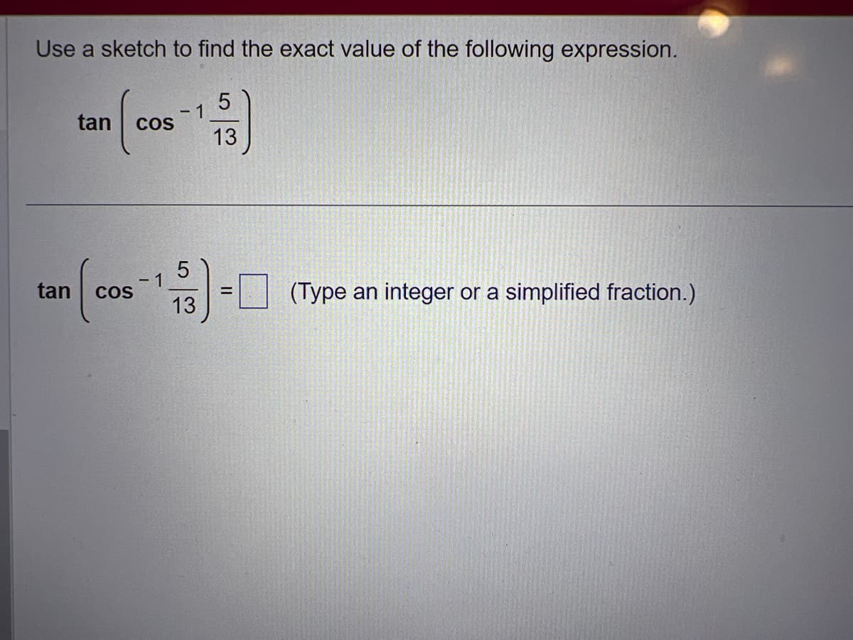 Use a sketch to find the exact value of the following expression.
¹ COS
tan
1
5
13
tan (cos-¹-
1
COS
5
3) = (Type an integer or a simplified fraction.)
13