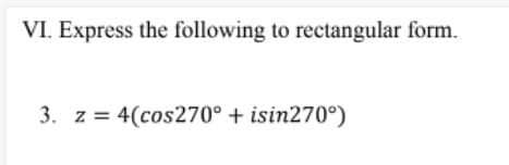 VI. Express the following to rectangular form.
3. z = 4(cos270° + isin270°)

