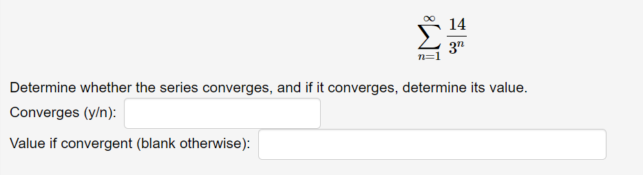 14
3"
n=1
Determine whether the series converges, and if it converges, determine its value.
Converges (y/n):
Value if convergent (blank otherwise):
