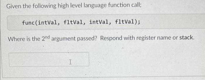 Given the following high level language function call;
func(intVal, fltVal, intVal, fltVal);
Where is the 2nd argument passed? Respond with register name or stack.
