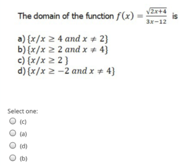 The domain of the function f(x)
2x+4
is
Зх-12
a) {x/x 2 4 and x # 2}
b) {x/x 2 2 and x # 4}
c) {x/x 2 2 }
d) {x/x 2 -2 and x # 4}
Select one:
O (c)
(a)
(d)
(b)
