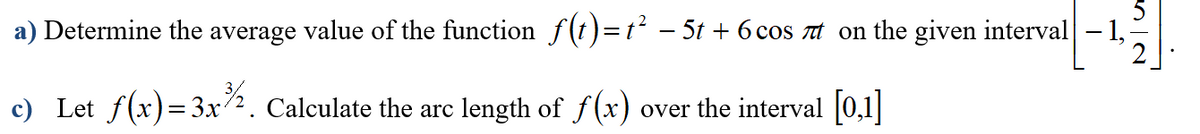 a) Determine the average value of the function f(t)=t² – 5t + 6 cos at on the given interval- 1,
c) Let f(x)=3x2. Calculate the arc length of f(x) over the interval 0,1]|
