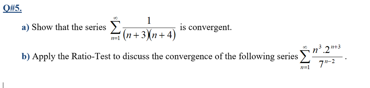 Q#5.
1
a) Show that the series >
is convergent.
(n + 3)(n+4)
n=1
n.2"*3
n+3
b) Apply the Ratio-Test to discuss the convergence of the following series
7"-2
n=1
