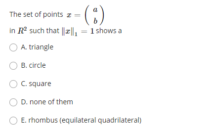 ():
a
The set of points r =
in R? such that ||x||, = 1 shows a
O A. triangle
B. circle
O C. square
D. none of them
E. rhombus (equilateral quadrilateral)
