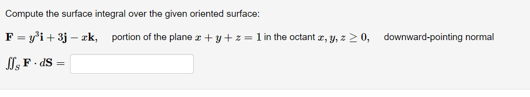 Compute the surface integral over the given oriented surface:
F = y°i+ 3j – xk, portion of the plane x + y + z= 1 in the octant x, y, z > 0,
downward-pointing normal
Sl, F · ds
