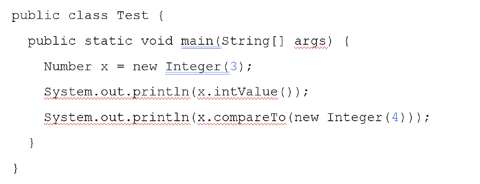 public class Test {
public static void main(String[] args)
{
w ol n
Number x =
new Integer(3);
System.out.println(x.intValue() ) ;
ww w m, wwww
System.out.println(x.compareTo (new Integer (4)));
}
}
